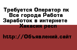 Требуется Оператор пк - Все города Работа » Заработок в интернете   . Хакасия респ.